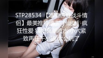 STP28534 【唯美做爱战斗情侣】最美推特博主『仙女』疯狂性爱 猛扣高潮喷水 小穴紧致再狂干小逼 太会玩了