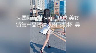 sa国际传媒 saqp-003 美女销售产品附送人肉飞机杯-吴凯彤