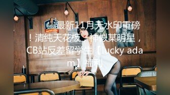 ⚫️⚫️最新11月无水印重磅！清纯天花板，神似某明星，CB站反差留学生【lucky adam】福利