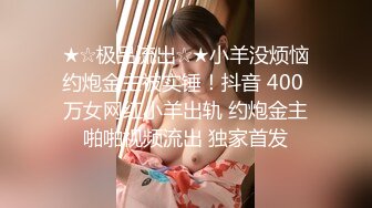 ★☆极品流出☆★小羊没烦恼约炮金主被实锤！抖音 400 万女网红小羊出轨 约炮金主啪啪视频流出 独家首发