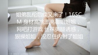 姐弟乱伦后续又来了！165CM 身材高挑漂亮御姐姐姐，网吧打游戏 丝袜美腿诱惑，狠操姐姐，没忍住内射了姐姐