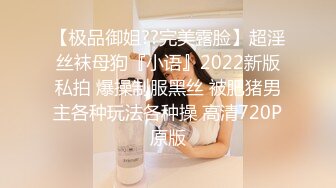 【极品御姐??完美露脸】超淫丝袜母狗『小语』2022新版私拍 爆操制服黑丝 被肥猪男主各种玩法各种操 高清720P原版