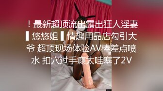 ！最新超顶流出露出狂人淫妻▌悠悠姐 ▌情趣用品店勾引大爷 超顶现场体验AV棒差点喷水 扣穴过手瘾太哇塞了2V