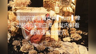 高端完美蜜臀女神▌Yuri ▌律动抽刺咸湿白虎 羞耻内射看着精液溢出蜜穴