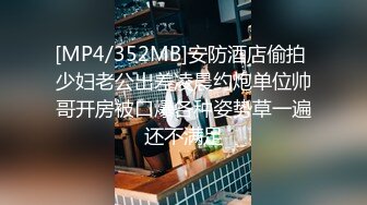 [MP4/352MB]安防酒店偷拍 少妇老公出差凌晨约炮单位帅哥开房被口爆各种姿势草一遍还不满足