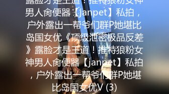 露脸才是王道！推特狼粉女神男人肏便器【janpet】私拍，户外露出一帮爷们群P她堪比岛国女优《顶级泄密极品反差》露脸才是王道！推特狼粉女神男人肏便器【janpet】私拍，户外露出一帮爷们群P她堪比岛国女优V (3)