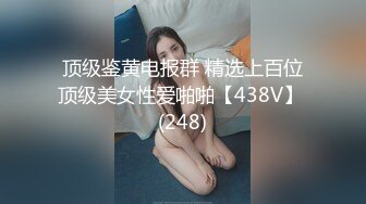 顶级鉴黄电报群 精选上百位顶级美女性爱啪啪【438V】 (248)