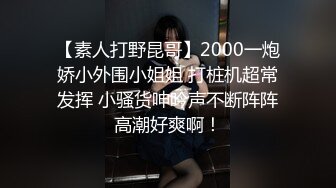 【素人打野昆哥】2000一炮娇小外围小姐姐 打桩机超常发挥 小骚货呻吟声不断阵阵高潮好爽啊！