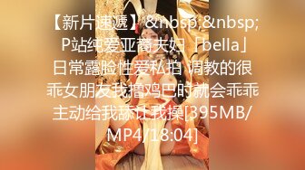 【新片速遞】&nbsp;&nbsp;✨P站纯爱亚裔夫妇「bella」日常露脸性爱私拍 调教的很乖女朋友我撸鸡巴时就会乖乖主动给我舔让我操[395MB/MP4/18:04]