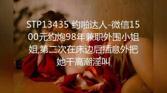 STP13435 约啪达人-微信1500元约炮98年兼职外围小姐姐,第二次在床边后插意外把她干高潮淫叫