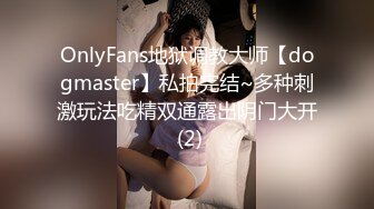 OnlyFans地狱调教大师【dogmaster】私拍完结~多种刺激玩法吃精双通露出阴门大开 (2)