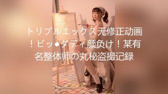 トリプルエックス无修正动画！ビッ●ダディ颜负け！某有名整体师の丸秘盗撮记録