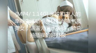 [MP4/ 1.14G] 米拉和主人的幸福生活娇小身材很耐操气质美女，逼逼无毛水很多，骑乘抽插操的好舒服