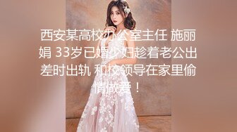 西安某高校办公室主任 施丽娟 33岁已婚少妇趁着老公出差时出轨 和校领导在家里偷情做爱！