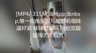 [MP4/ 315M]&nbsp;&nbsp;第一视角操双马尾萝莉萌妹 逼好紧 妹妹舒服吗 抬起双腿猛操无毛粉穴