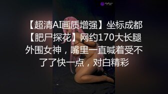 【超清AI画质增强】坐标成都【肥尸探花】网约170大长腿外围女神，嘴里一直喊着受不了了快一点，对白精彩