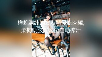 样貌清纯的女友特爱吃肉棒,柔韧腰肢淫臀全自动榨汁