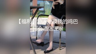 【福利】游泳池摸我的鸡巴 待会酒店深喉