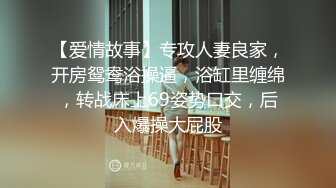 【爱情故事】专攻人妻良家，开房鸳鸯浴操逼，浴缸里缠绵，转战床上69姿势口交，后入爆操大屁股