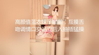 高颜值蓝衣妹子啪啪，互摸舌吻调情口交站立后入抽插猛操