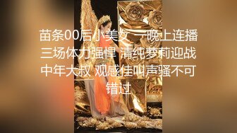 苗条00后小美女 一晚上连播三场体力强悍 清纯萝莉迎战中年大叔 观感佳叫声骚不可错过