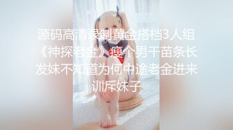 源码高清录制黄金搭档3人组《神探老金》瘦个男干苗条长发妹不知道为何中途老金进来训斥妹子