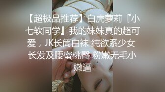 【超极品推荐】白虎萝莉『小七软同学』我的妹妹真的超可爱，JK长筒白袜 纯欲系少女 长发及腰蜜桃臀 粉嫩无毛小嫩逼