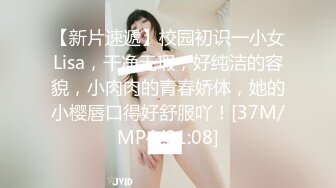 【新片速遞】校园初识一小女Lisa，干净无瑕，好纯洁的容貌，小肉肉的青春娇体，她的小樱唇口得好舒服吖！[37M/MP4/01:08]