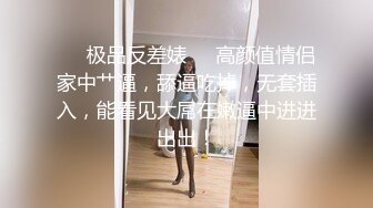 ❤️极品反差婊❤️高颜值情侣家中艹逼，舔逼吃掉，无套插入，能看见大屌在嫩逼中进进出出！