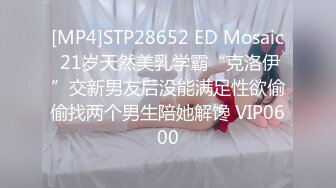 [MP4]STP28652 ED Mosaic 21岁天然美乳学霸“克洛伊”交新男友后没能满足性欲偷偷找两个男生陪她解馋 VIP0600