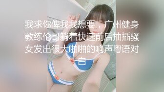 我求你俾我我想要，广州健身教练伦哥躺着快速前后抽插骚女发出很大啪啪的响声粤语对白