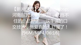 【新片速遞】&nbsp;&nbsp;河南巨乳人妻的疯狂，抵挡不住的绝品好活❤️这牛逼的口交技术，做爱真的太舒服了！[96M/MP4/06:16]