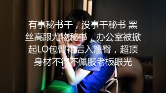 有事秘书干，没事干秘书 黑丝高跟尤物秘书，办公室被掀起LO包臀裙后入翘臀，超顶身材不得不佩服老板眼光