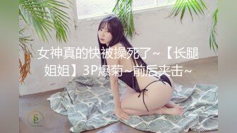 女神真的快被操死了~【长腿姐姐】3P爆菊~前后夹击~