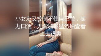 小女友又控制不住自己啦，卖力口活，无套啪啪猛烈抽查看上去很爽