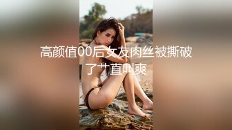 高颜值00后女友肉丝被撕破了艹直叫爽