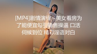 [MP4]剧情演绎～美女看房为了能便宜勾引销售操逼 口活伺候到位 精彩淫语对白