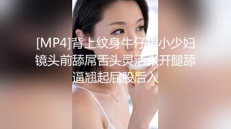 [MP4]背上纹身牛仔裙小少妇镜头前舔屌舌头灵活张开腿舔逼翘起屁股后入