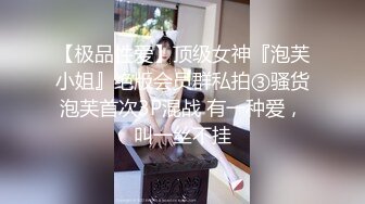 【极品性爱】顶级女神『泡芙小姐』绝版会员群私拍③骚货泡芙首次3P混战 有一种爱，叫一丝不挂