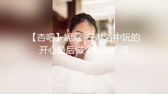 【杏吧】妮蔻-在淋浴中玩的开心最后做个面部护理