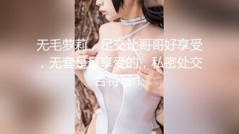 无毛萝莉，足交让哥哥好享受，无套是最享受的，私密处交合特写！