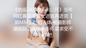 《绝版2K收藏✿未公开》当年网红鼻祖炫富女进宫再进宫【郭MM】私拍人体 被摄影师潜规则销魂呻吟不停哀求受不了射了吧