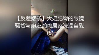 【反差婊子】大奶肥臀的眼镜骚货与炮友啪啪居家洗澡自慰 (5)