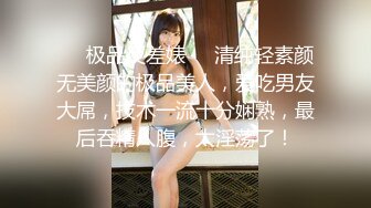 ❤️极品反差婊❤️清纯轻素颜无美颜的极品美人，爱吃男友大屌，技术一流十分娴熟，最后吞精入腹，太淫荡了！