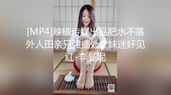 [MP4]辣椒传媒出品肥水不落外人田亲兄强插处女妹迷奸见红-李曼妮