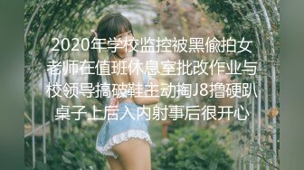 2020年学校监控被黑偸拍女老师在值班休息室批改作业与校领导搞破鞋主动掏J8撸硬趴桌子上后入内射事后很开心