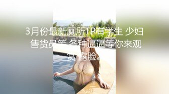 3月份最新厕所TP有学生 少妇 售货员等 各种逼逼等你来观赏 露脸2