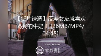 【新片速遞】反差女友就喜欢喝我的牛奶！ [26MB/MP4/04:45]