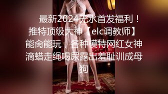 ❤️最新2024无水首发福利！推特顶级大神【elc调教师】能肏能玩，各种模特网红女神滴蜡走绳喝尿露出羞耻训成母狗