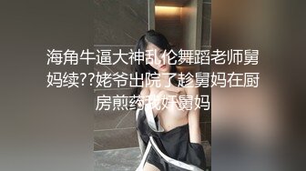 海角牛逼大神乱伦舞蹈老师舅妈续??姥爷出院了趁舅妈在厨房煎药我奸舅妈